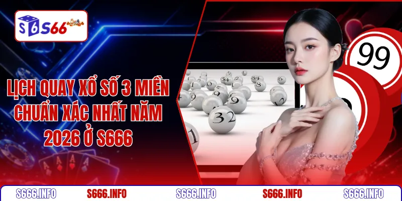 Lịch quay xổ số 3 miền chuẩn xác nhất năm 2026 ở S666